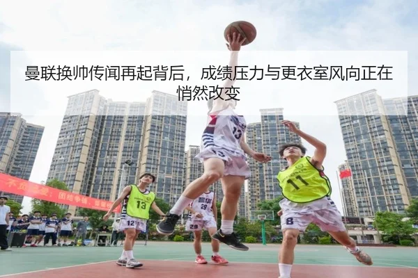 曼联换帅传闻再起背后，成绩压力与更衣室风向正在悄然改变
