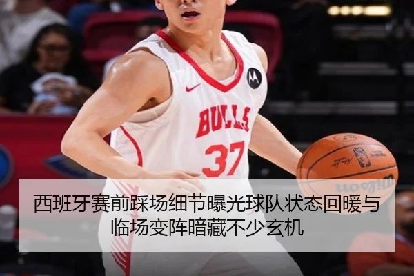 西班牙赛前踩场细节曝光球队状态回暖与临场变阵暗藏不少玄机